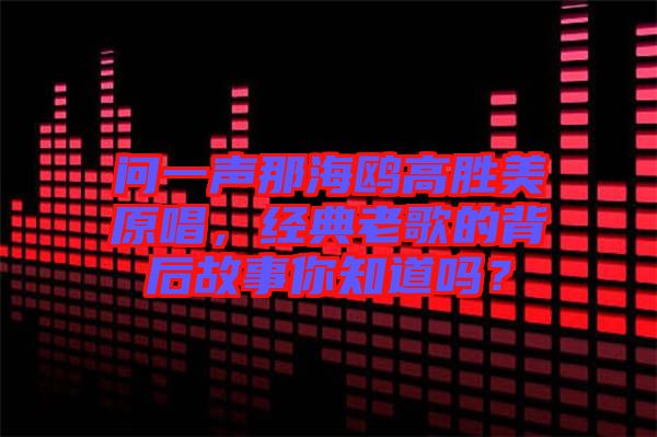 問一聲那海鷗高勝美原唱,經典老歌的背后故事你知道嗎?