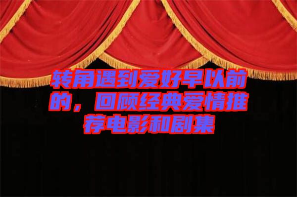 轉(zhuǎn)角遇到愛好早以前的,回顧經(jīng)典愛情推薦電影和劇集