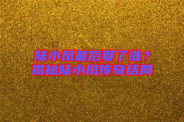 陸小鳳最后娶了誰？揭秘陸小鳳傳奇結局