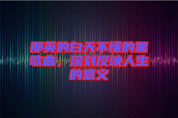 那英的白天不懂的黑歌曲,深刻反映人生的意義