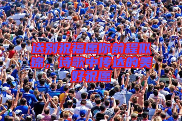 送別祝福愿你前程似錦，詩歌中傳達的美好祝愿