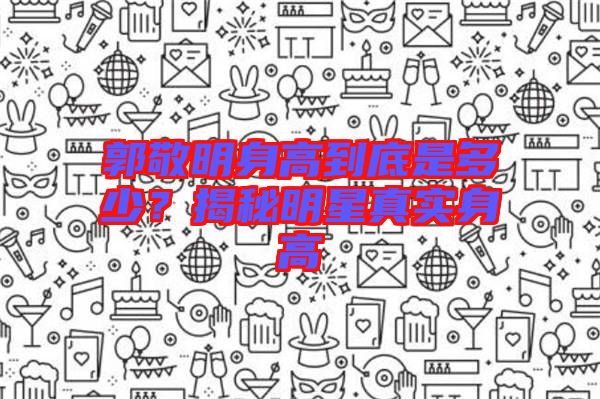 郭敬明身高到底是多少?揭秘明星真實身高