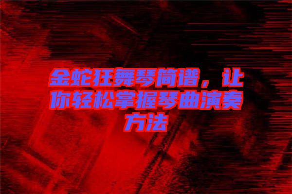 金蛇狂舞琴簡(jiǎn)譜,讓你輕松掌握琴曲演奏方法