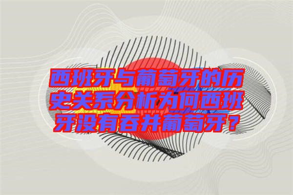 西班牙與葡萄牙的歷史關系分析為何西班牙沒有吞并葡萄牙?