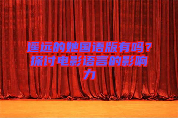 遙遠的她國語版有嗎?探討電影語言的影響力