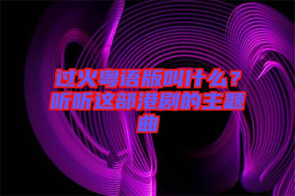 過火粵語版叫什么?聽聽這部港劇的主題曲