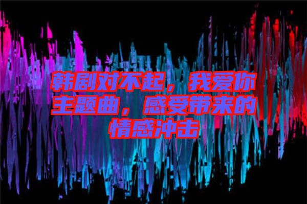 韓劇對不起，我愛你主題曲，感受帶來的情感沖擊