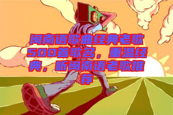 閩南語歌曲經(jīng)典老歌500首歌名,重溫經(jīng)典,聽閩南語老歌推薦