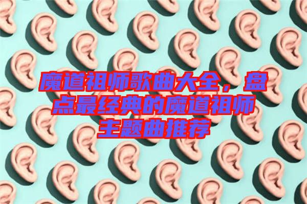 魔道祖師歌曲大全,盤點最經典的魔道祖師主題曲推薦