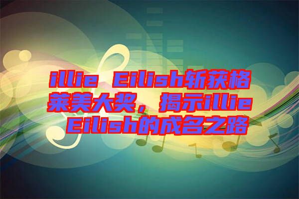 illie Eilish斬獲格萊美大獎,揭示illie Eilish的成名之路