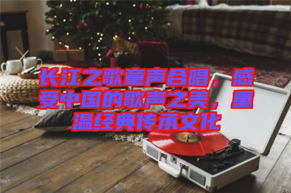 長江之歌童聲合唱，感受中國的歌聲之美，重溫經典傳承文化