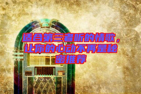 適合第三者聽(tīng)的情歌,讓你的心動(dòng)不再是秘密推薦