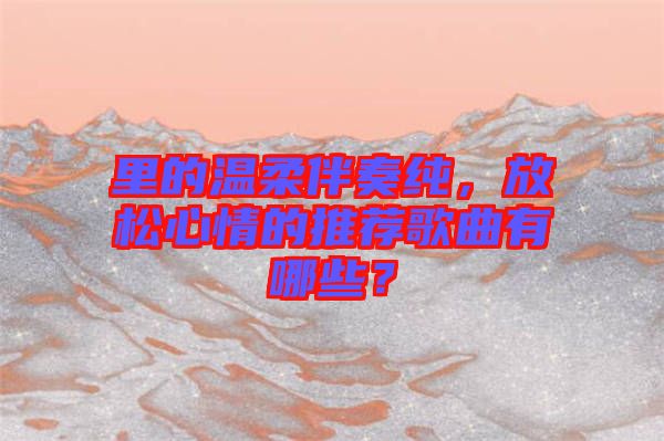 里的溫柔伴奏純,放松心情的推薦歌曲有哪些?