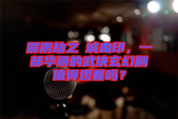 霹靂劫之阇城血印，一部華麗的武俠玄幻劇值得觀看嗎？