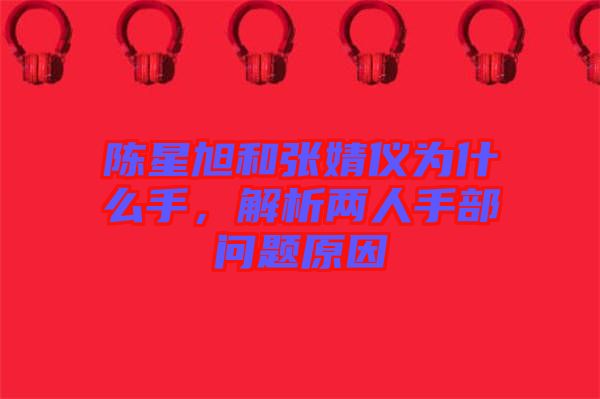 陳星旭和張婧儀為什么手,解析兩人手部問題原因