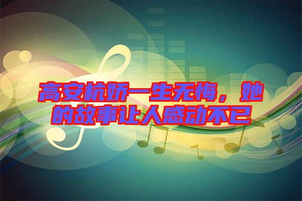 高安杭嬌一生無悔,她的故事讓人感動不已