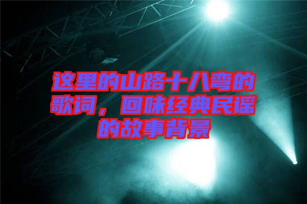 這里的山路十八彎的歌詞，回味經(jīng)典民謠的故事背景