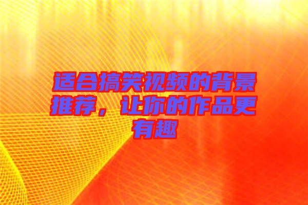 適合搞笑視頻的背景推薦,讓你的作品更有趣