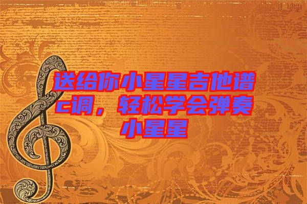 送給你小星星吉他譜c調(diào),輕松學(xué)會(huì)彈奏小星星