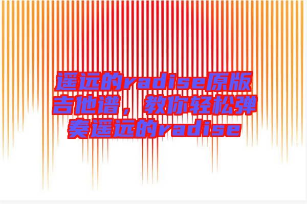 遙遠的radise原版吉他譜,教你輕松彈奏遙遠的radise