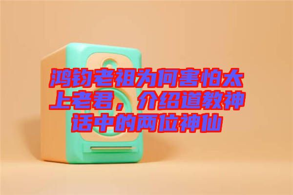 鴻鈞老祖為何害怕太上老君,介紹道教神話中的兩位神仙