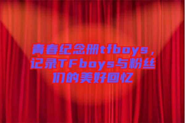 青春紀(jì)念冊(cè)tfboys,記錄TFboys與粉絲們的美好回憶