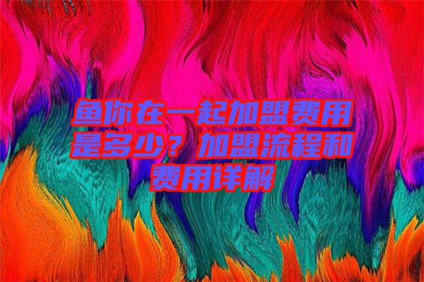 魚你在一起加盟費用是多少？加盟流程和費用詳解