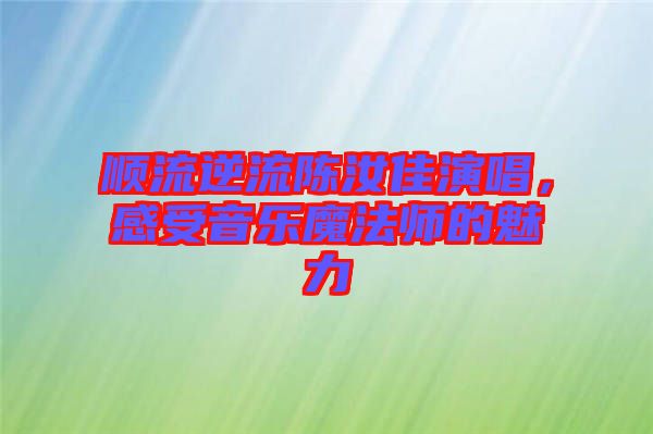 順流逆流陳汝佳演唱,感受音樂魔法師的魅力
