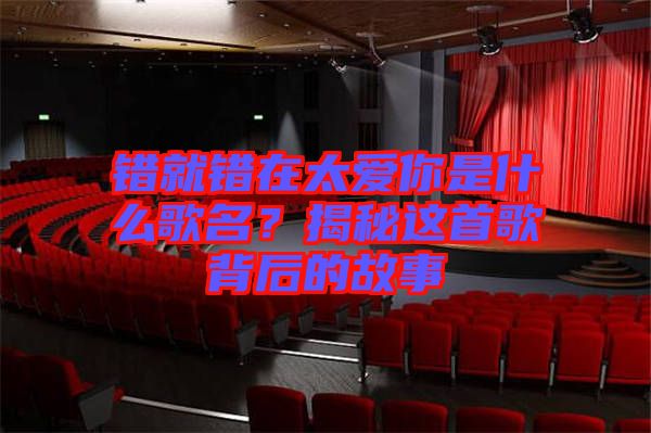 錯(cuò)就錯(cuò)在太愛你是什么歌名？揭秘這首歌背后的故事