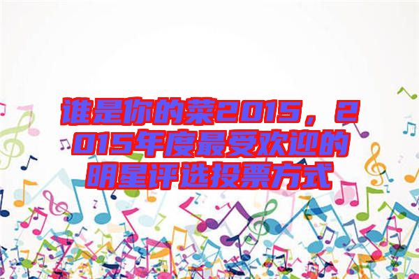 誰是你的菜2015,2015年度最受歡迎的明星評選投票方式