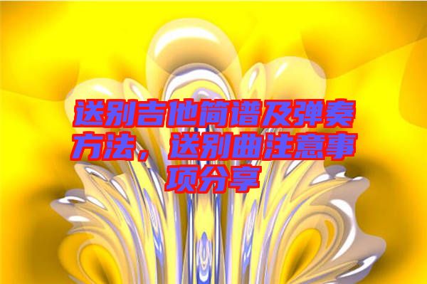 送別吉他簡譜及彈奏方法,送別曲注意事項分享