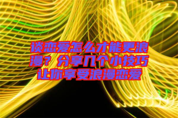 談戀愛怎么才能更浪漫？分享幾個小技巧讓你享受浪漫戀愛