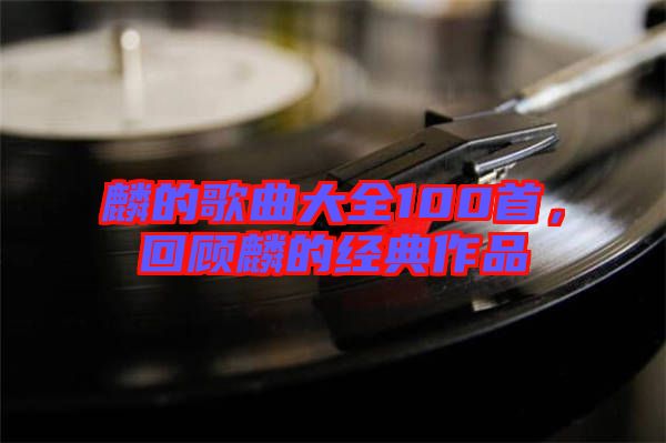 麟的歌曲大全100首,回顧麟的經典作品