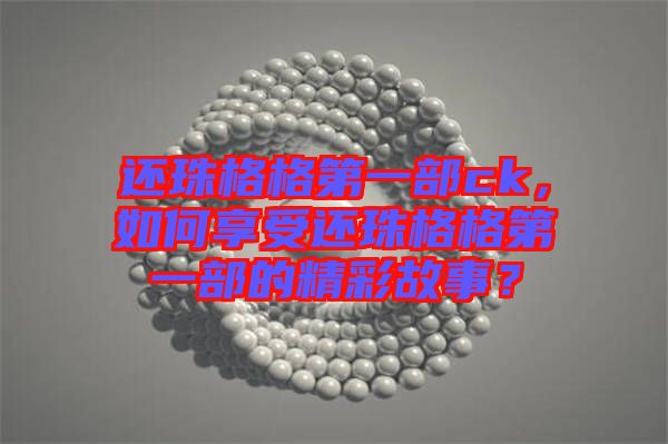 還珠格格第一部ck,如何享受還珠格格第一部的精彩故事?