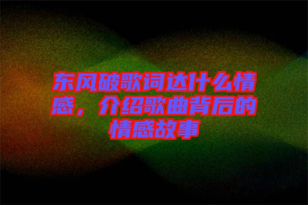 東風破歌詞達什么情感,介紹歌曲背后的情感故事