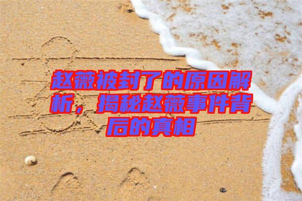 趙薇被封了的原因解析,揭秘趙薇事件背后的真相