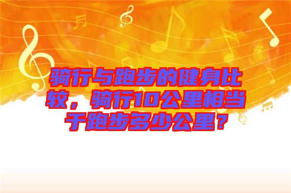 騎行與跑步的健身比較,騎行10公里相當(dāng)于跑步多少公里?