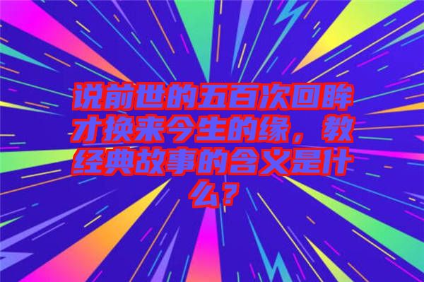 說前世的五百次回眸才換來今生的緣,教經(jīng)典故事的含義是什么?