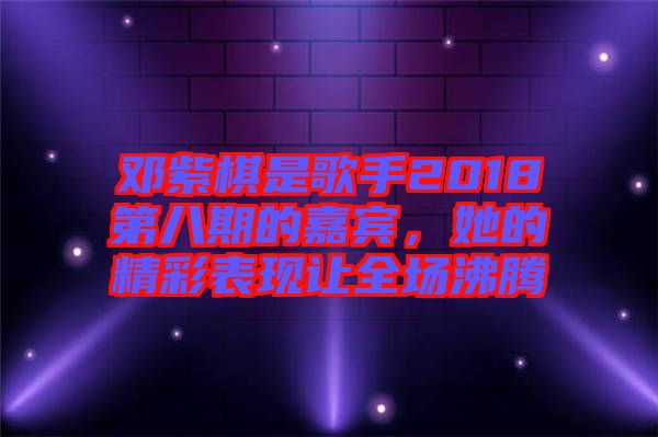 鄧紫棋是歌手2018第八期的嘉賓,她的精彩表現讓全場沸騰