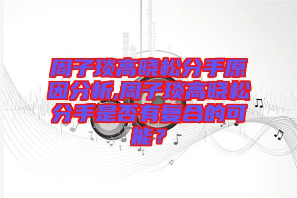 周子琰高曉松分手原因分析,周子琰高曉松分手是否有復(fù)合的可能?