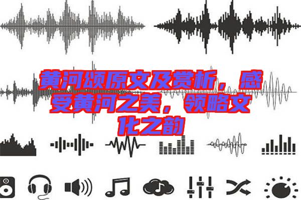 黃河頌原文及賞析,感受黃河之美,領略文化之韻