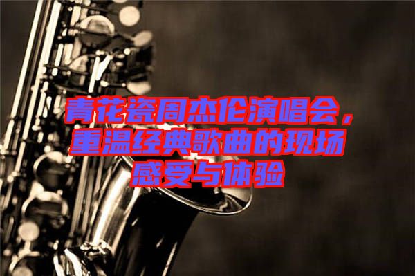 青花瓷周杰倫演唱會,重溫經(jīng)典歌曲的現(xiàn)場感受與體驗