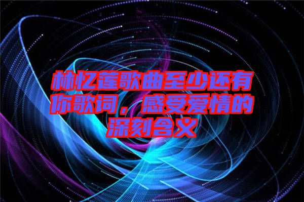 林憶蓮歌曲至少還有你歌詞,感受愛情的深刻含義