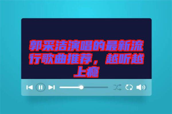 郭采潔演唱的最新流行歌曲推薦，越聽越上癮