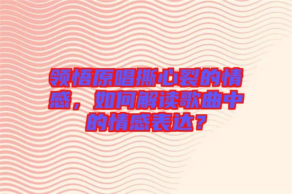 領(lǐng)悟原唱撕心裂的情感，如何解讀歌曲中的情感表達(dá)？