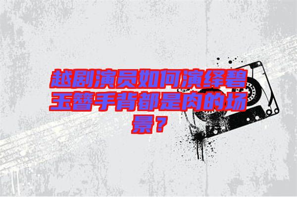 越劇演員如何演繹碧玉簪手背都是肉的場景?