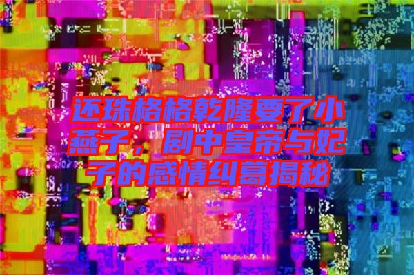 還珠格格乾隆要了小燕子，劇中皇帝與妃子的感情糾葛揭秘