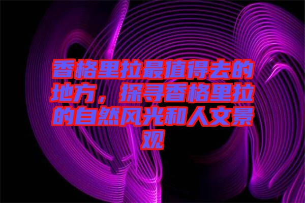 香格里拉最值得去的地方,探尋香格里拉的自然風光和人文景觀