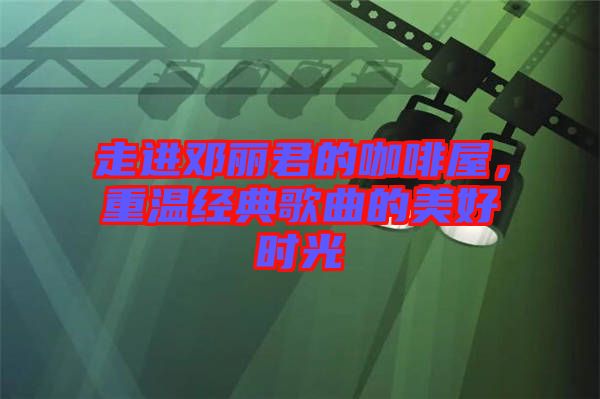 走進鄧麗君的咖啡屋,重溫經(jīng)典歌曲的美好時光