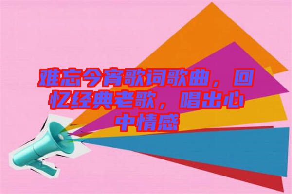 難忘今宵歌詞歌曲,回憶經典老歌,唱出心中情感